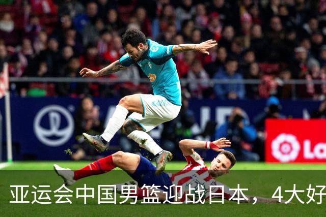 亚运会中国男篮迎战日本，4大好消息2个坏消息，男篮赢球机会来了