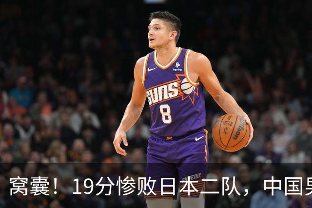 窝囊！19分惨败日本二队，中国男篮连续两届无缘决赛，媒体人喊话杜锋接手